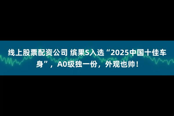 线上股票配资公司 缤果S入选“2025中国十佳车身”，A0级独一份，外观也帅！