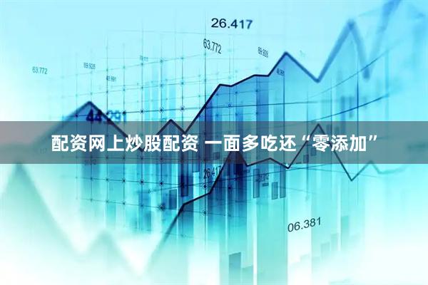 配资网上炒股配资 一面多吃还“零添加”