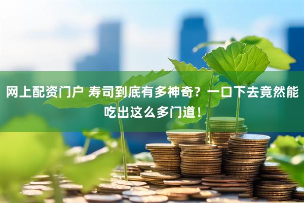 网上配资门户 寿司到底有多神奇？一口下去竟然能吃出这么多门道！