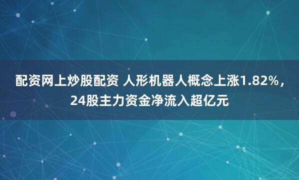 配资网上炒股配资 人形机器人概念上涨1.82%，24股主力资金净流入超亿元