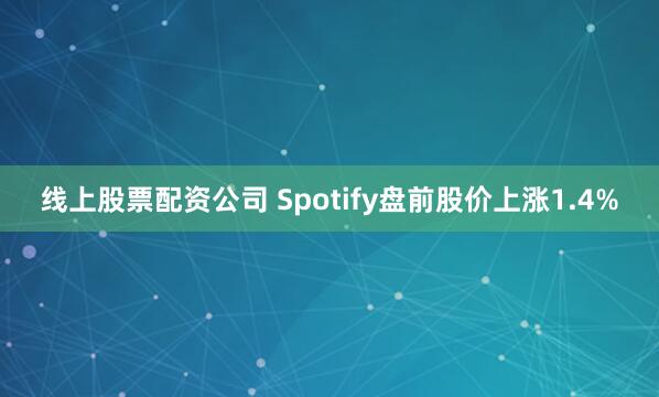 线上股票配资公司 Spotify盘前股价上涨1.4%