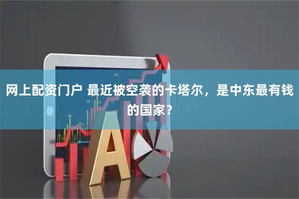 网上配资门户 最近被空袭的卡塔尔，是中东最有钱的国家？