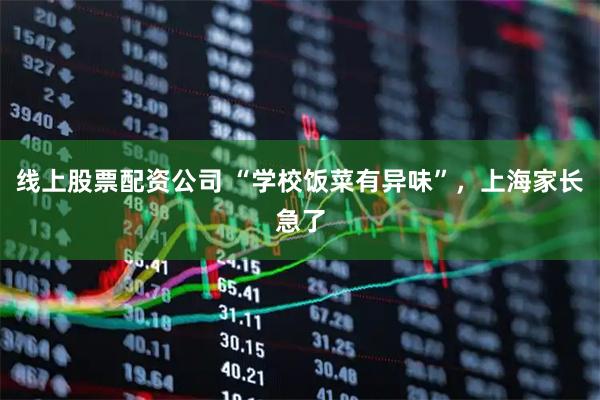 线上股票配资公司 “学校饭菜有异味”，上海家长急了