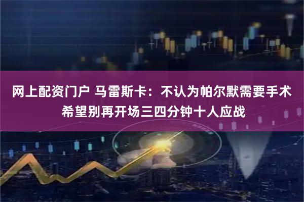 网上配资门户 马雷斯卡：不认为帕尔默需要手术 希望别再开场三四分钟十人应战