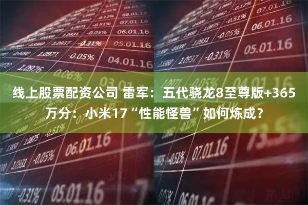 线上股票配资公司 雷军：五代骁龙8至尊版+365万分：小米17“性能怪兽”如何炼成？
