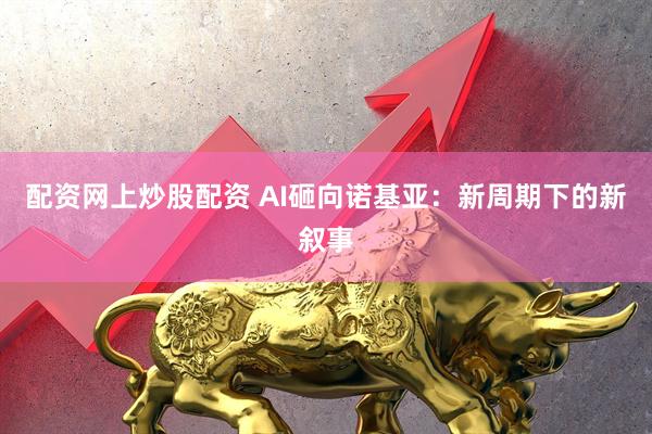 配资网上炒股配资 AI砸向诺基亚：新周期下的新叙事