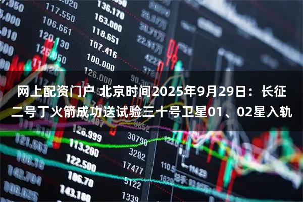 网上配资门户 北京时间2025年9月29日：长征二号丁火箭成功送试验三十号卫星01、02星入轨