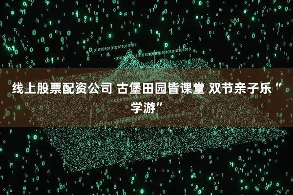 线上股票配资公司 古堡田园皆课堂 双节亲子乐“学游”