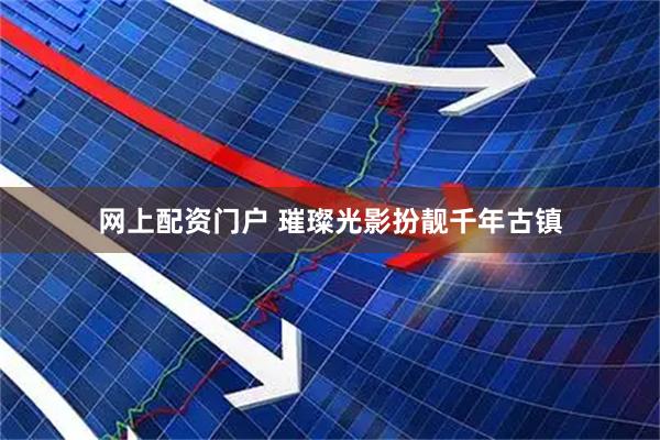 网上配资门户 璀璨光影扮靓千年古镇