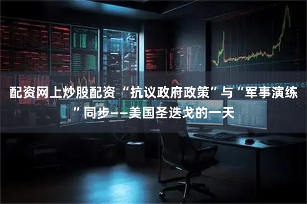 配资网上炒股配资 “抗议政府政策”与“军事演练”同步——美国圣迭戈的一天