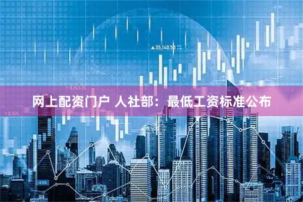 网上配资门户 人社部：最低工资标准公布
