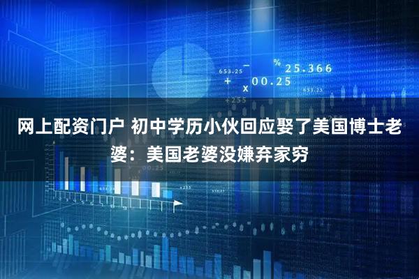 网上配资门户 初中学历小伙回应娶了美国博士老婆：美国老婆没嫌弃家穷