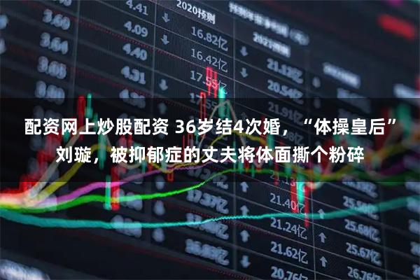 配资网上炒股配资 36岁结4次婚，“体操皇后”刘璇，被抑郁症的丈夫将体面撕个粉碎