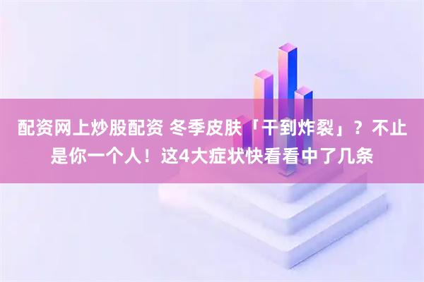 配资网上炒股配资 冬季皮肤「干到炸裂」？不止是你一个人！这4大症状快看看中了几条
