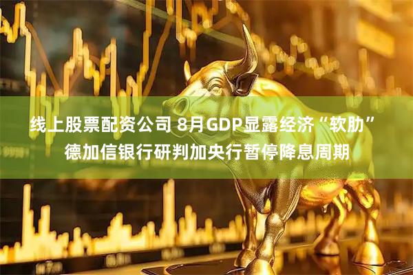 线上股票配资公司 8月GDP显露经济“软肋” 德加信银行研判加央行暂停降息周期