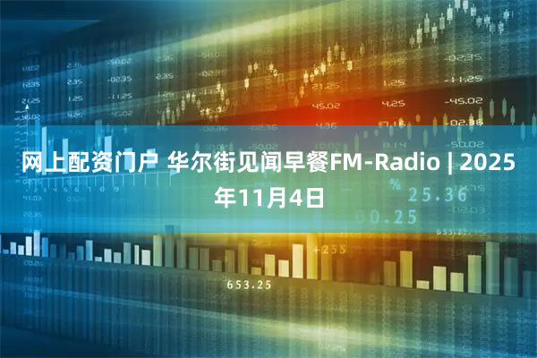 网上配资门户 华尔街见闻早餐FM-Radio | 2025年11月4日