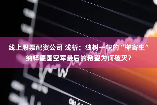 线上股票配资公司 浅析：独树一帜的“檞寄生”纳粹德国空军最后的希望为何破灭？