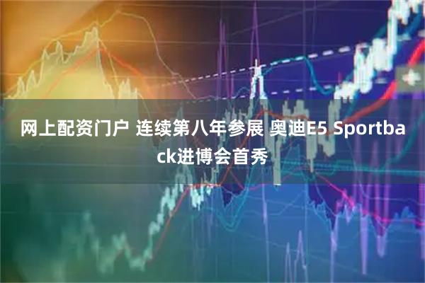 网上配资门户 连续第八年参展 奥迪E5 Sportback进博会首秀