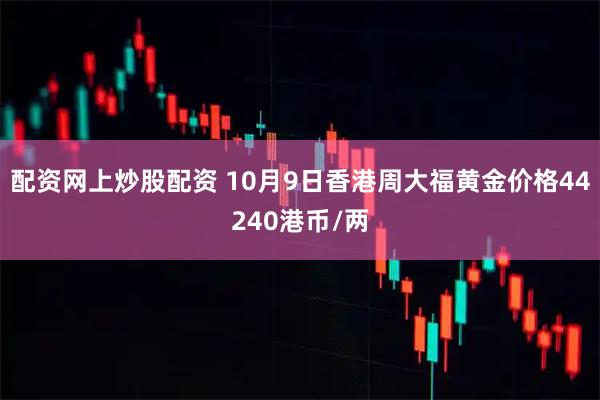 配资网上炒股配资 10月9日香港周大福黄金价格44240港币/两