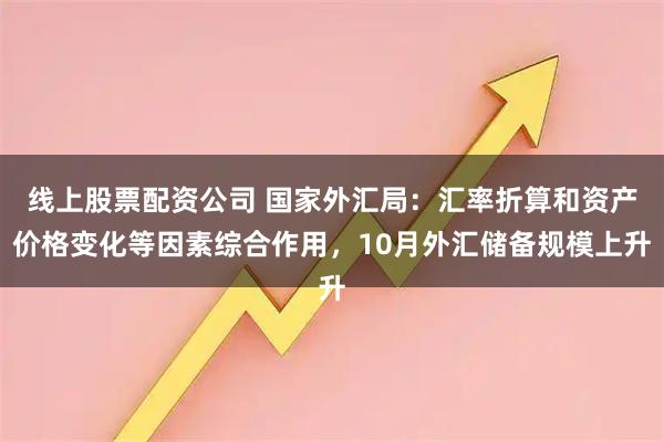 线上股票配资公司 国家外汇局：汇率折算和资产价格变化等因素综合作用，10月外汇储备规模上升