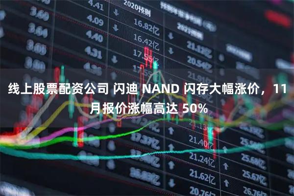 线上股票配资公司 闪迪 NAND 闪存大幅涨价，11 月报价涨幅高达 50%