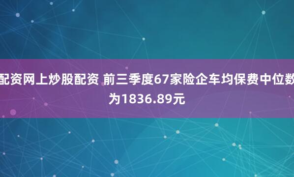 配资网上炒股配资 前三季度67家险企车均保费中位数为1836.89元