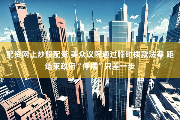 配资网上炒股配资 美众议院通过临时拨款法案 距结束政府“停摆”只差一步