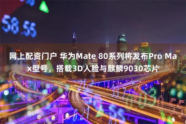 网上配资门户 华为Mate 80系列将发布Pro Max型号，搭载3D人脸与麒麟9030芯片