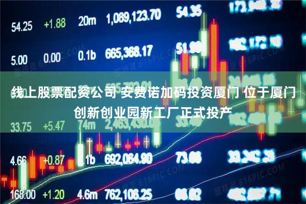 线上股票配资公司 安费诺加码投资厦门 位于厦门创新创业园新工厂正式投产