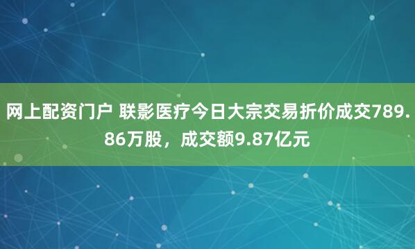 网上配资门户 联影医疗今日大宗交易折价成交789.86万股，成交额9.87亿元