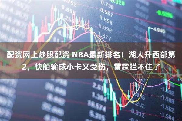 配资网上炒股配资 NBA最新排名！湖人升西部第2，快船输球小卡又受伤，雷霆拦不住了