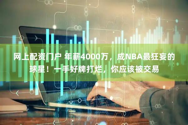 网上配资门户 年薪4000万，成NBA最狂妄的球星！一手好牌打烂，你应该被交易