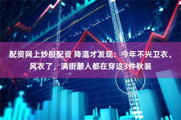 配资网上炒股配资 降温才发现：今年不兴卫衣、风衣了，满街潮人都在穿这3件秋装
