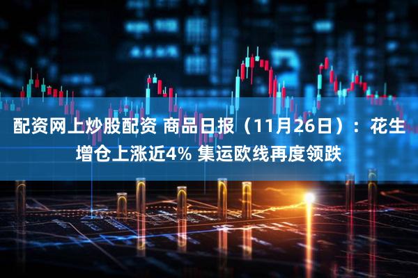 配资网上炒股配资 商品日报（11月26日）：花生增仓上涨近4% 集运欧线再度领跌