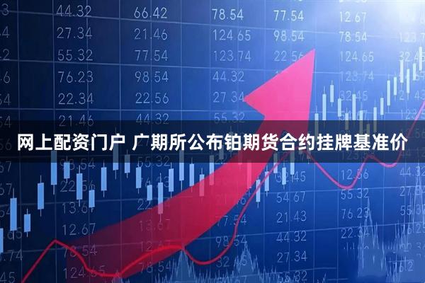 网上配资门户 广期所公布铂期货合约挂牌基准价