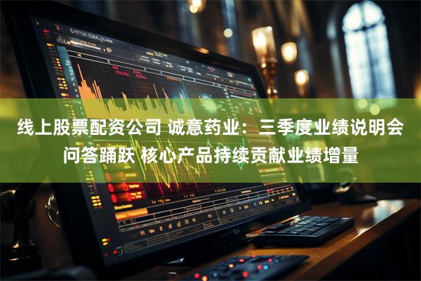 线上股票配资公司 诚意药业：三季度业绩说明会问答踊跃 核心产品持续贡献业绩增量