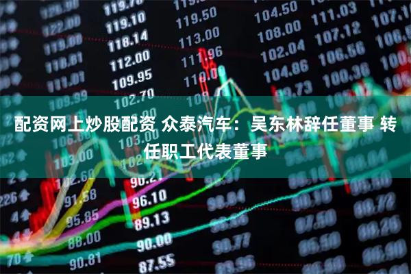 配资网上炒股配资 众泰汽车：吴东林辞任董事 转任职工代表董事