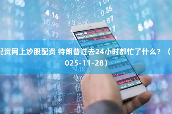 配资网上炒股配资 特朗普过去24小时都忙了什么？（2025-11-28）