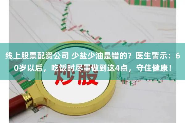 线上股票配资公司 少盐少油是错的？医生警示：60岁以后，吃饭时尽量做到这4点，守住健康！