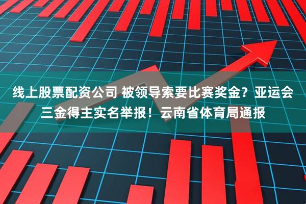线上股票配资公司 被领导索要比赛奖金？亚运会三金得主实名举报！云南省体育局通报