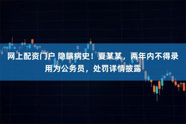网上配资门户 隐瞒病史！夏某某，两年内不得录用为公务员，处罚详情披露