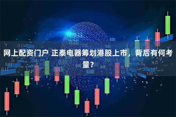 网上配资门户 正泰电器筹划港股上市，背后有何考量？