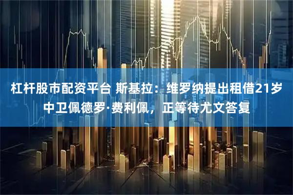 杠杆股市配资平台 斯基拉：维罗纳提出租借21岁中卫佩德罗·费利佩，正等待尤文答复