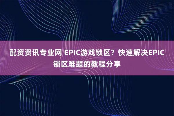 配资资讯专业网 EPIC游戏锁区？快速解决EPIC锁区难题的教程分享