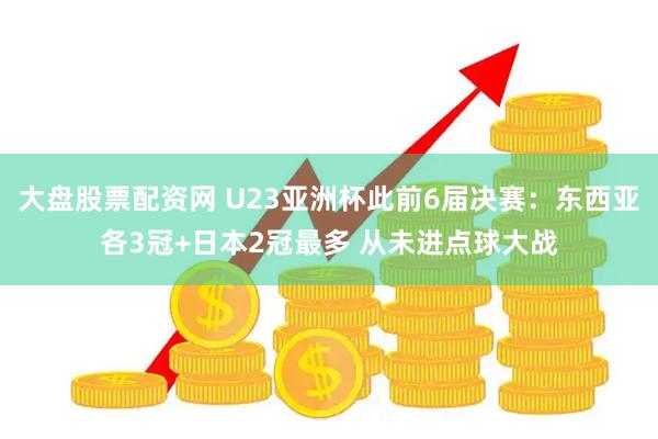大盘股票配资网 U23亚洲杯此前6届决赛：东西亚各3冠+日本2冠最多 从未进点球大战