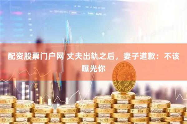 配资股票门户网 丈夫出轨之后，妻子道歉：不该曝光你