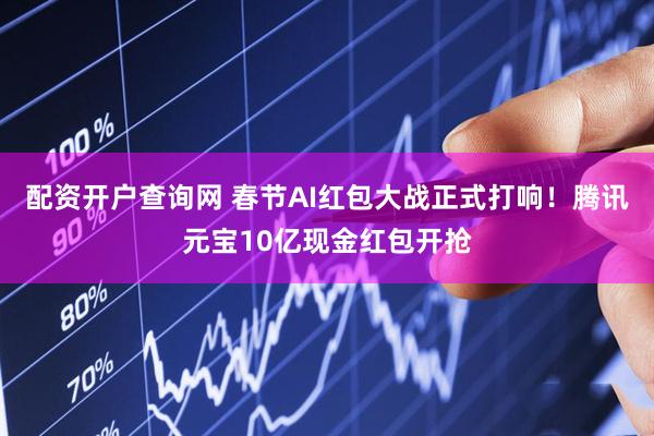 配资开户查询网 春节AI红包大战正式打响！腾讯元宝10亿现金红包开抢