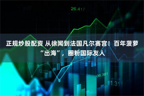 正规炒股配资 从徐闻到法国凡尔赛宫！百年菠萝“出海”，圈粉国际友人