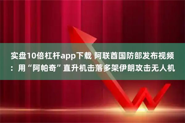 实盘10倍杠杆app下载 阿联酋国防部发布视频：用“阿帕奇”直升机击落多架伊朗攻击无人机