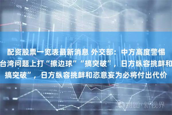 配资股票一览表最新消息 外交部：中方高度警惕，坚决反对日方妄图在台湾问题上打“擦边球”“搞突破”，日方纵容挑衅和恣意妄为必将付出代价